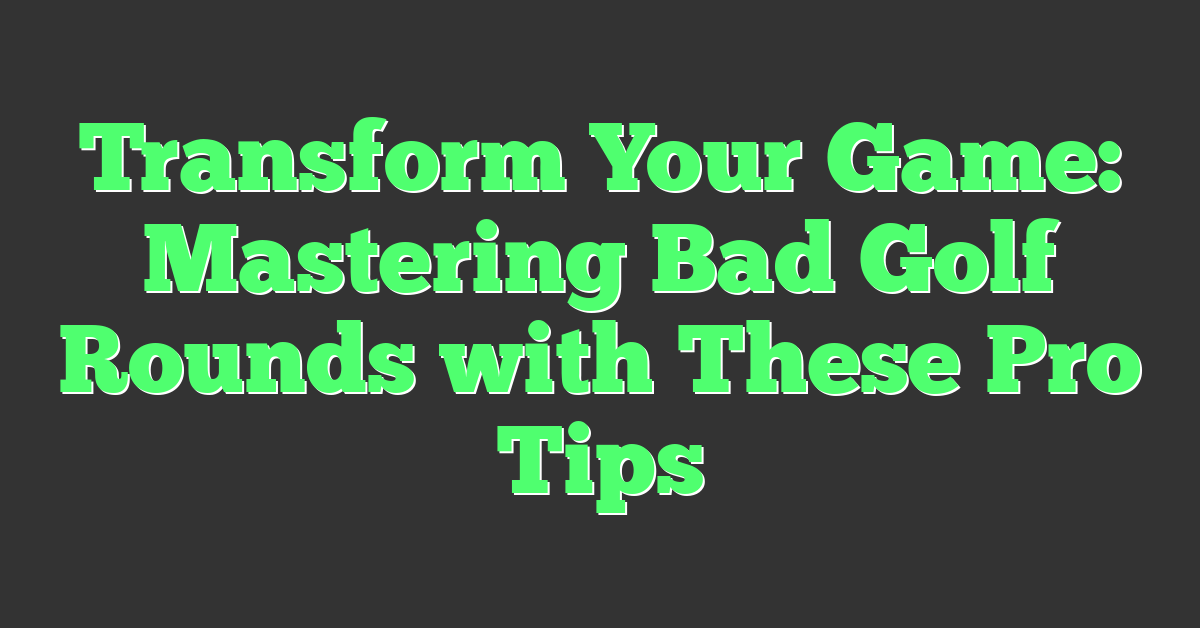 Transform Your Game: Mastering Bad Golf Rounds with These Pro Tips