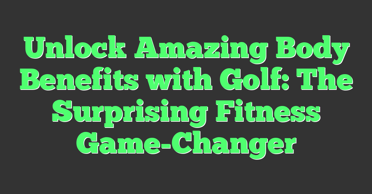 Unlock Amazing Body Benefits with Golf: The Surprising Fitness Game-Changer