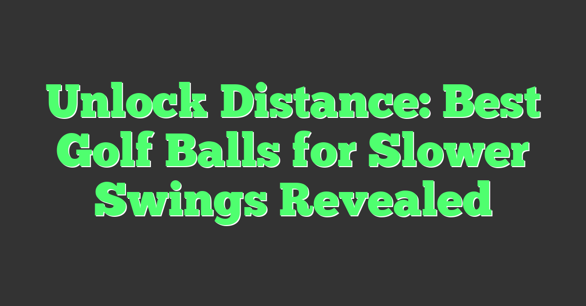 Unlock Distance: Best Golf Balls for Slower Swings Revealed