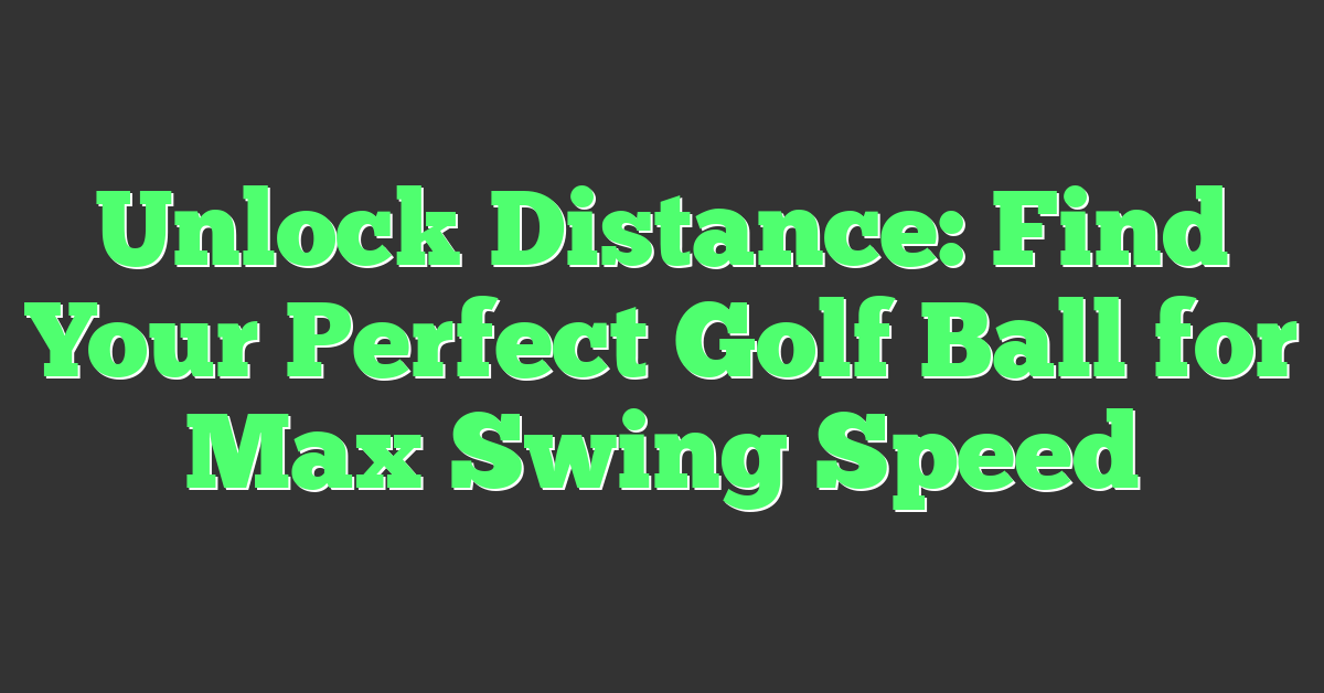 Unlock Distance: Find Your Perfect Golf Ball for Max Swing Speed