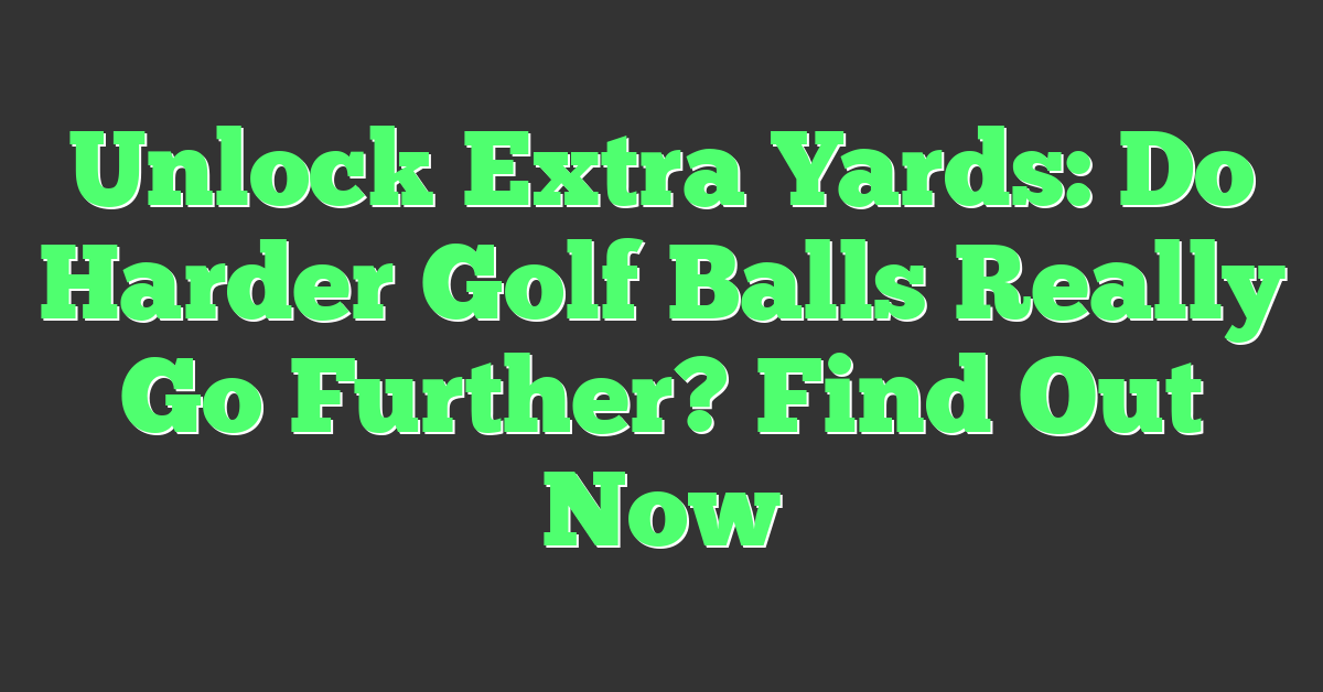 Unlock Extra Yards: Do Harder Golf Balls Really Go Further? Find Out Now