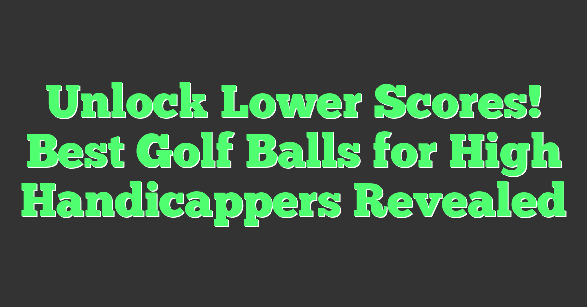Unlock Lower Scores! Best Golf Balls for High Handicappers Revealed