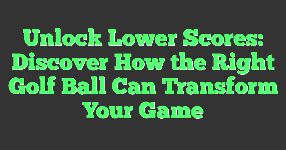 Unlock Lower Scores: Discover How the Right Golf Ball Can Transform Your Game
