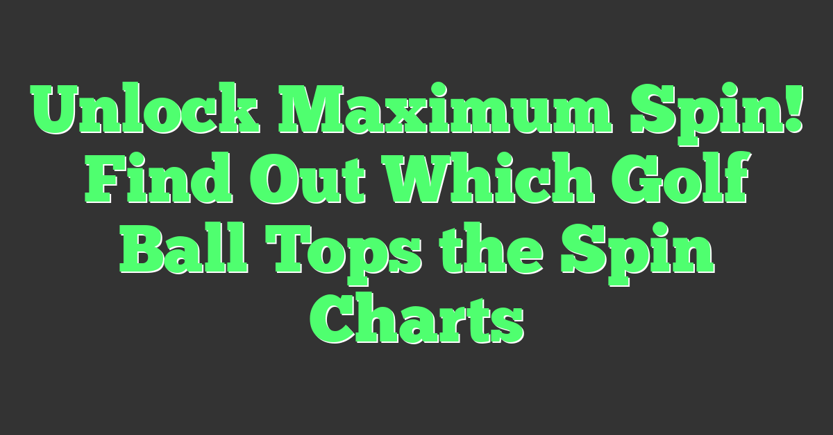 Unlock Maximum Spin! Find Out Which Golf Ball Tops the Spin Charts