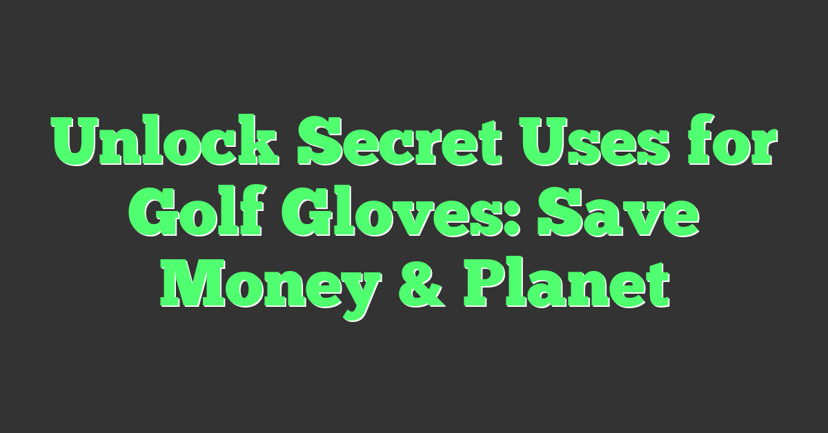 Unlock Secret Uses for Golf Gloves: Save Money & Planet