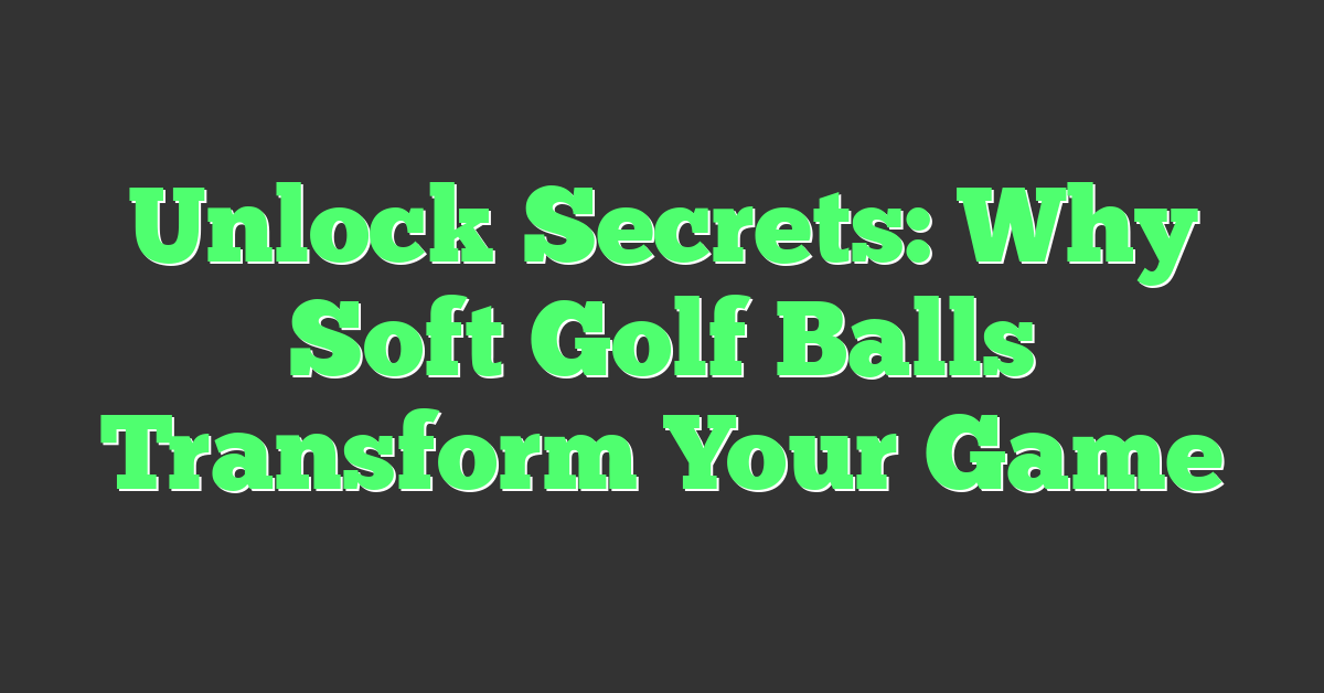 Unlock Secrets: Why Soft Golf Balls Transform Your Game