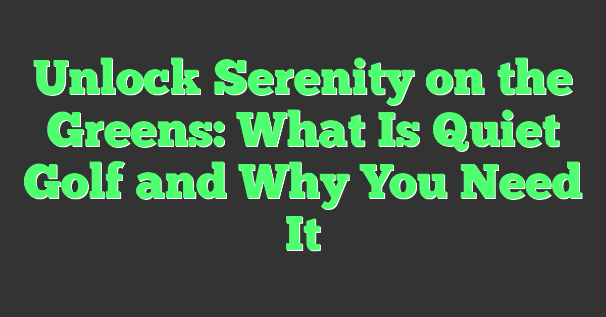 Unlock Serenity on the Greens: What Is Quiet Golf and Why You Need It