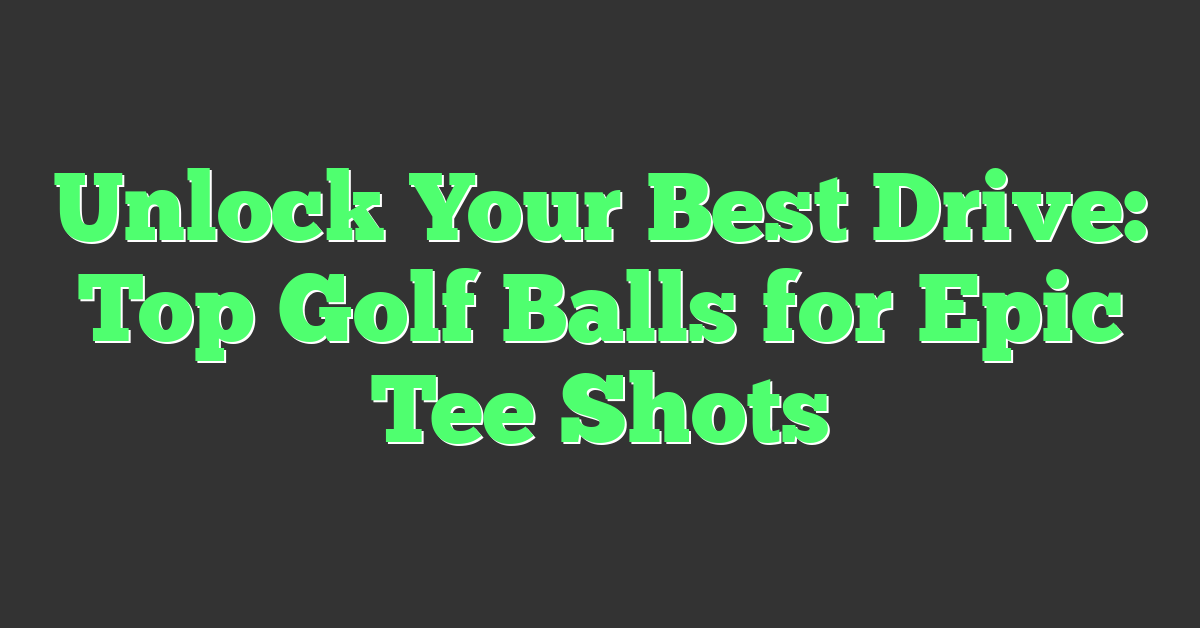 Unlock Your Best Drive: Top Golf Balls for Epic Tee Shots