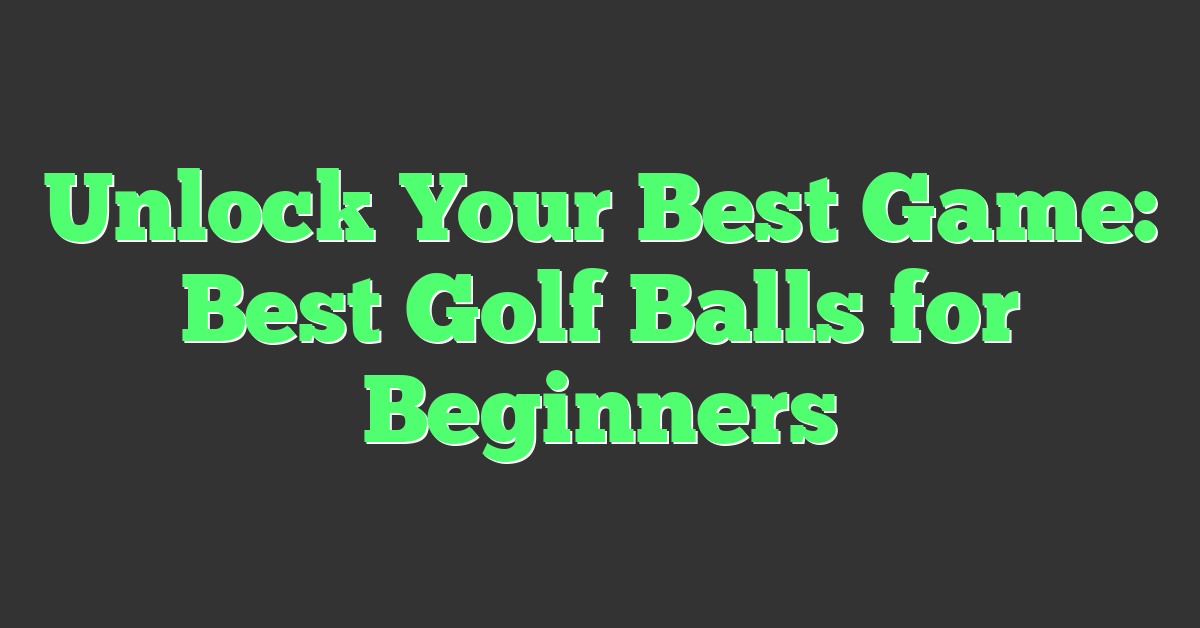Unlock Your Best Game: Best Golf Balls for Beginners