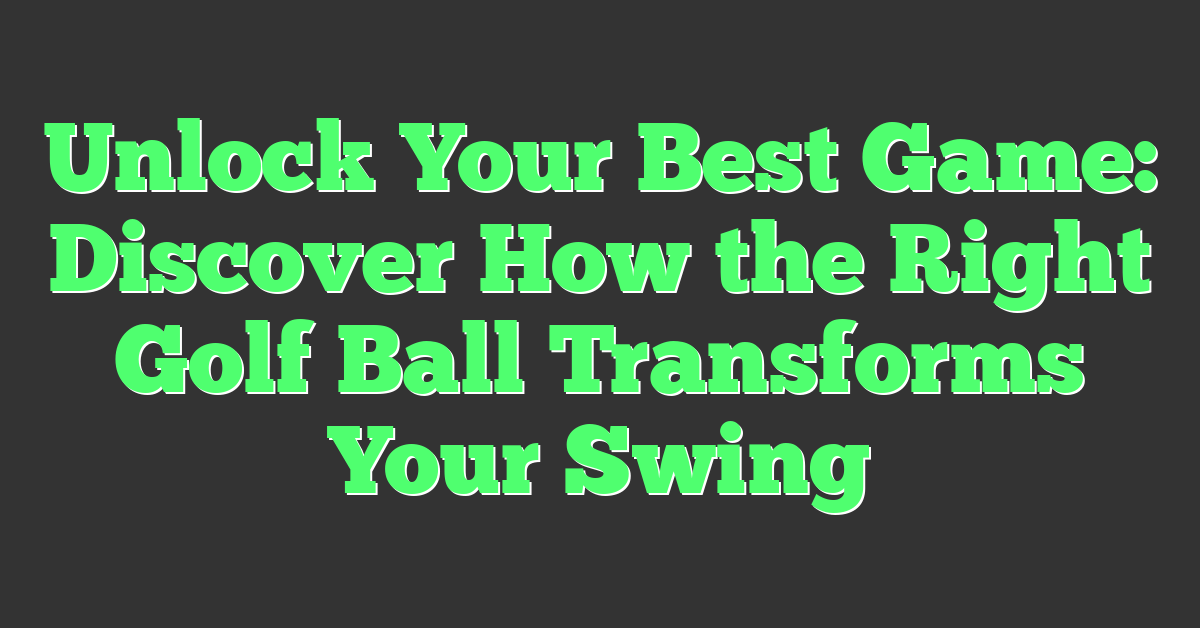 Unlock Your Best Game: Discover How the Right Golf Ball Transforms Your Swing