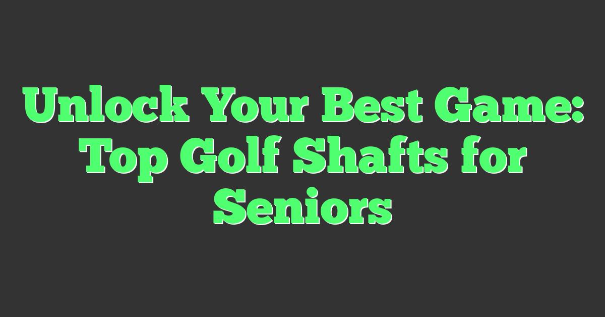 Unlock Your Best Game: Top Golf Shafts for Seniors