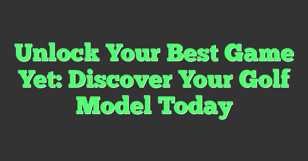 Unlock Your Best Game Yet: Discover Your Golf Model Today