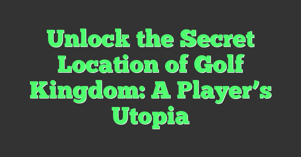Unlock the Secret Location of Golf Kingdom: A Player’s Utopia