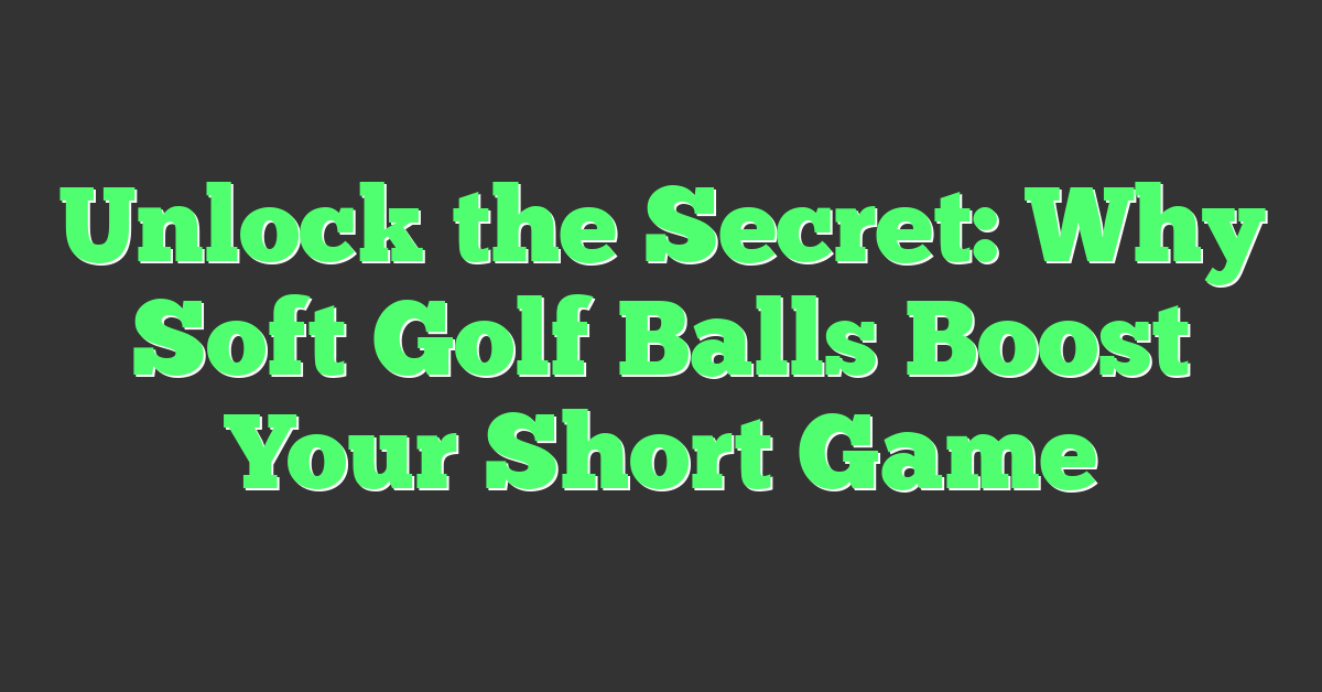 Unlock the Secret: Why Soft Golf Balls Boost Your Short Game