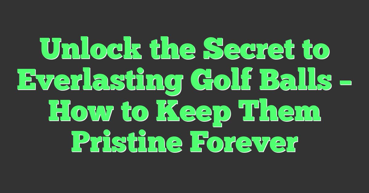 Unlock the Secret to Everlasting Golf Balls – How to Keep Them Pristine Forever