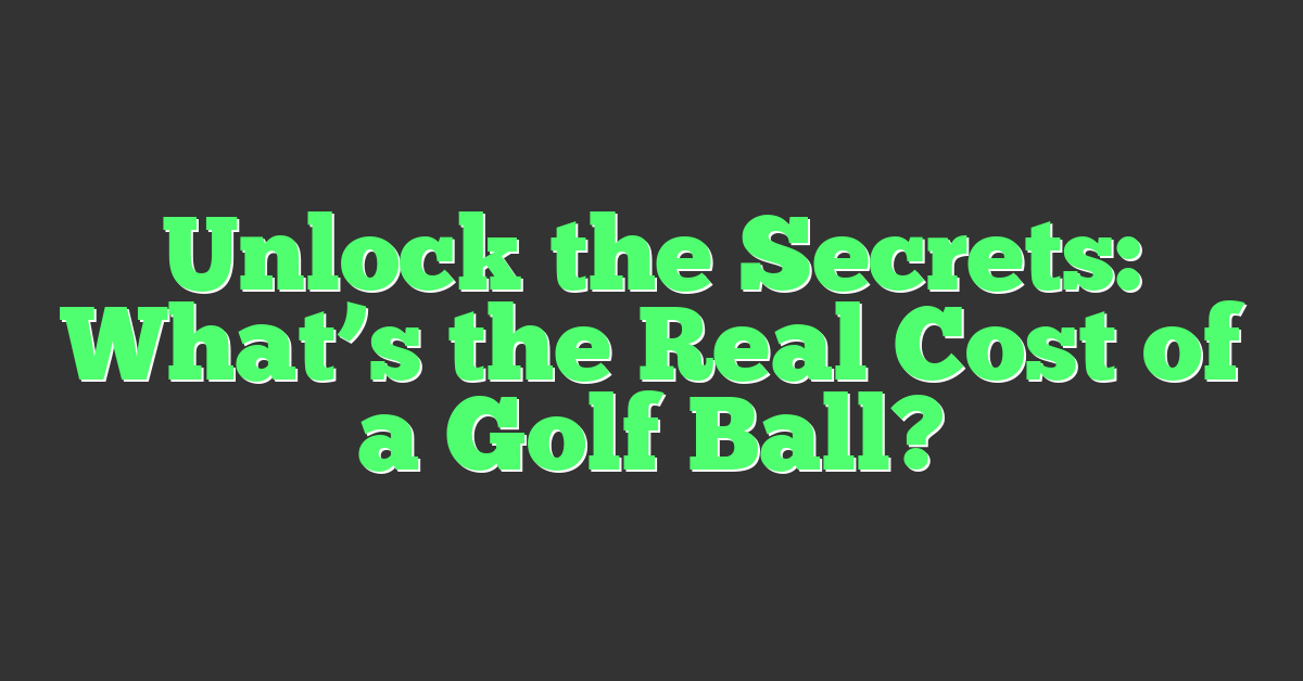 Unlock the Secrets: What’s the Real Cost of a Golf Ball?