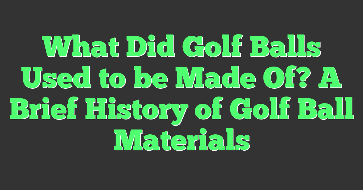 What Did Golf Balls Used to be Made Of? A Brief History of Golf Ball Materials
