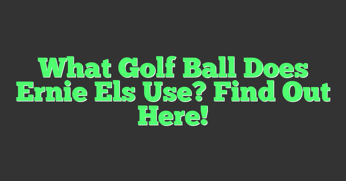 What Golf Ball Does Ernie Els Use? Find Out Here!