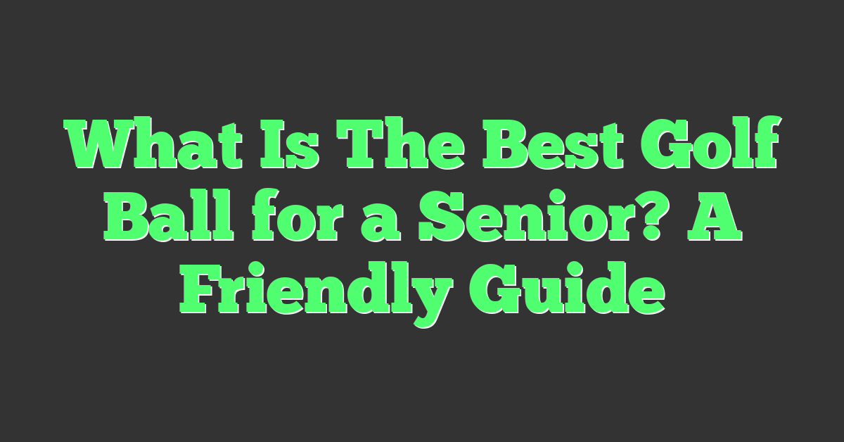 What Is The Best Golf Ball for a Senior? A Friendly Guide