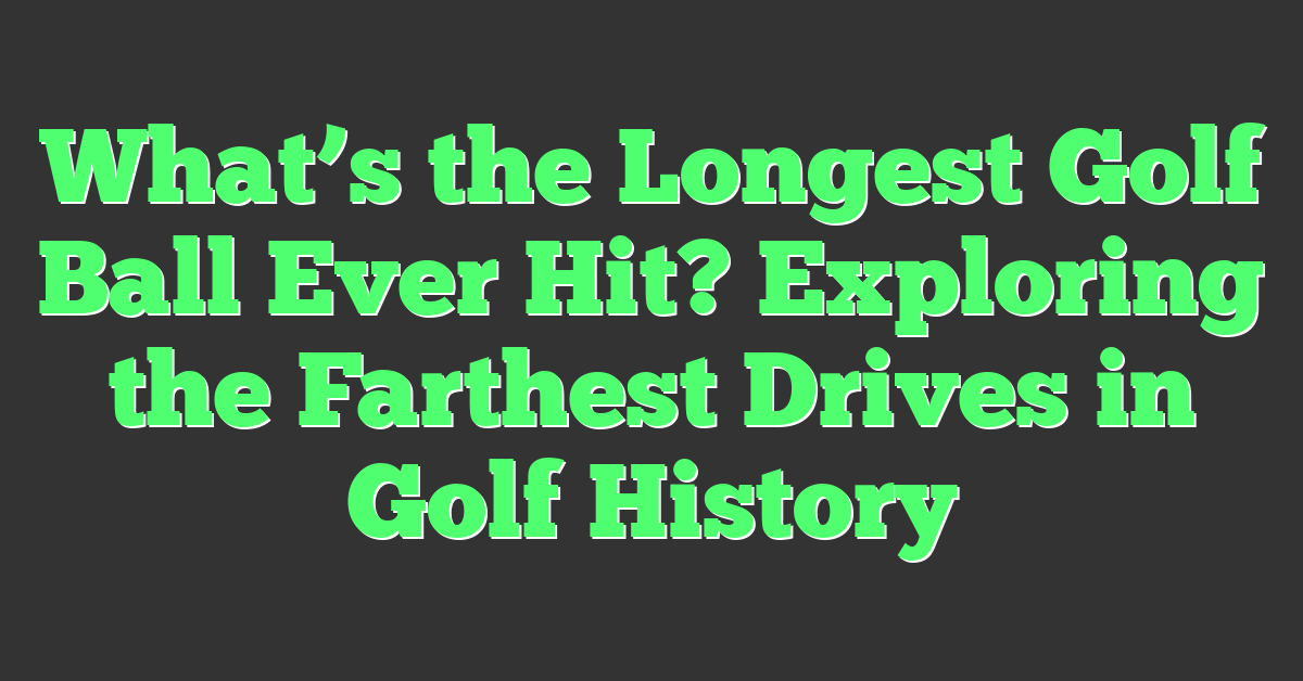 What’s the Longest Golf Ball Ever Hit? Exploring the Farthest Drives in Golf History