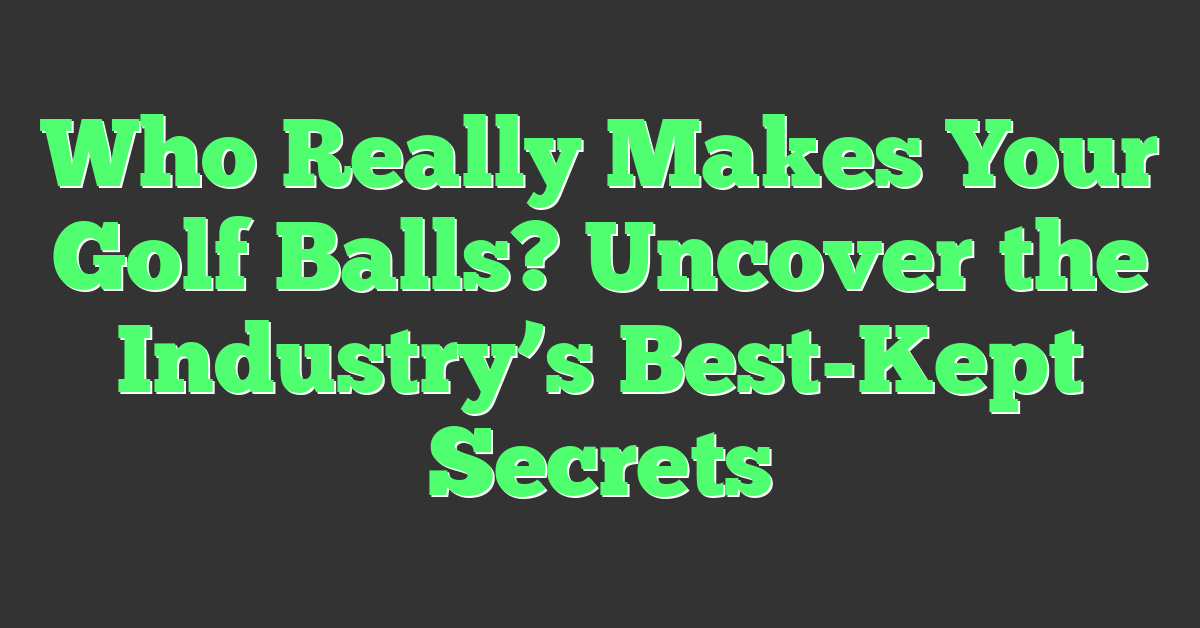Who Really Makes Your Golf Balls? Uncover the Industry’s Best-Kept Secrets