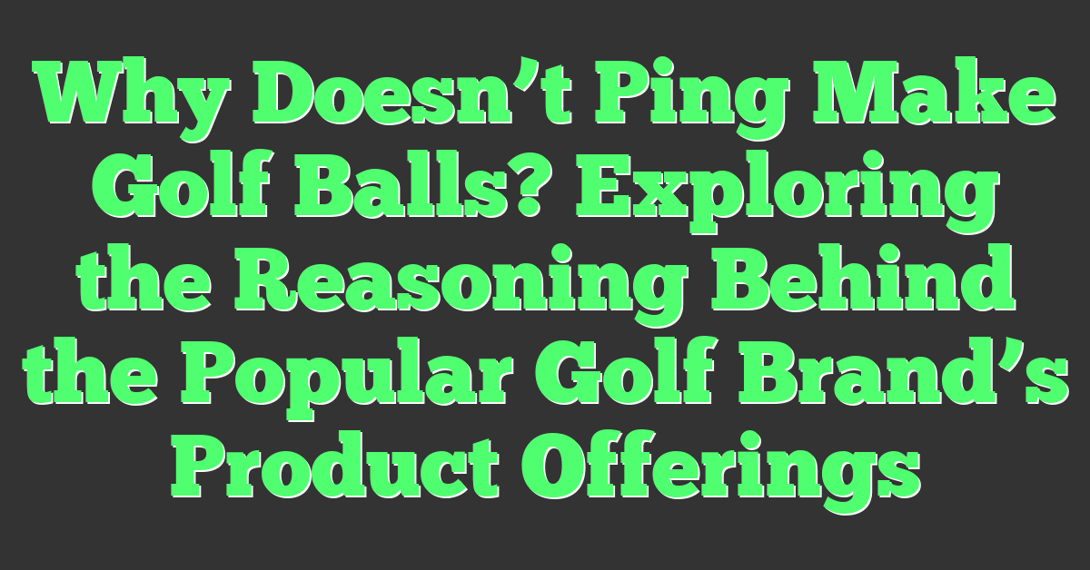 Why Doesn’t Ping Make Golf Balls? Exploring the Reasoning Behind the Popular Golf Brand’s Product Offerings