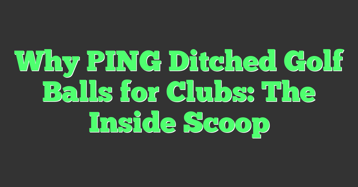 Why PING Ditched Golf Balls for Clubs: The Inside Scoop