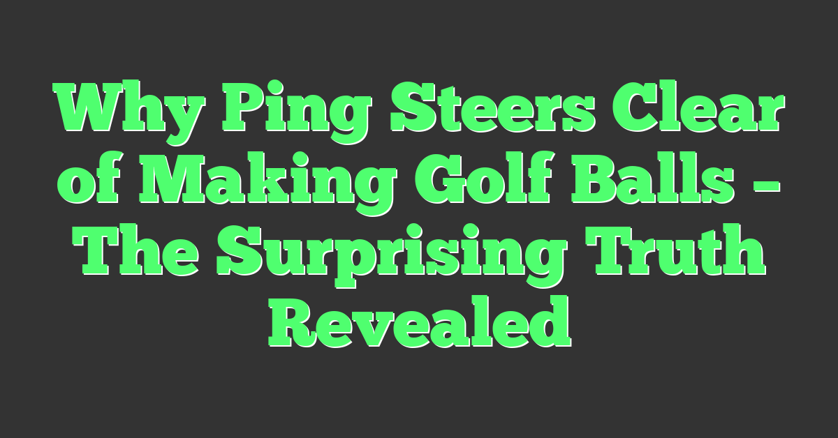 Why Ping Steers Clear of Making Golf Balls – The Surprising Truth Revealed