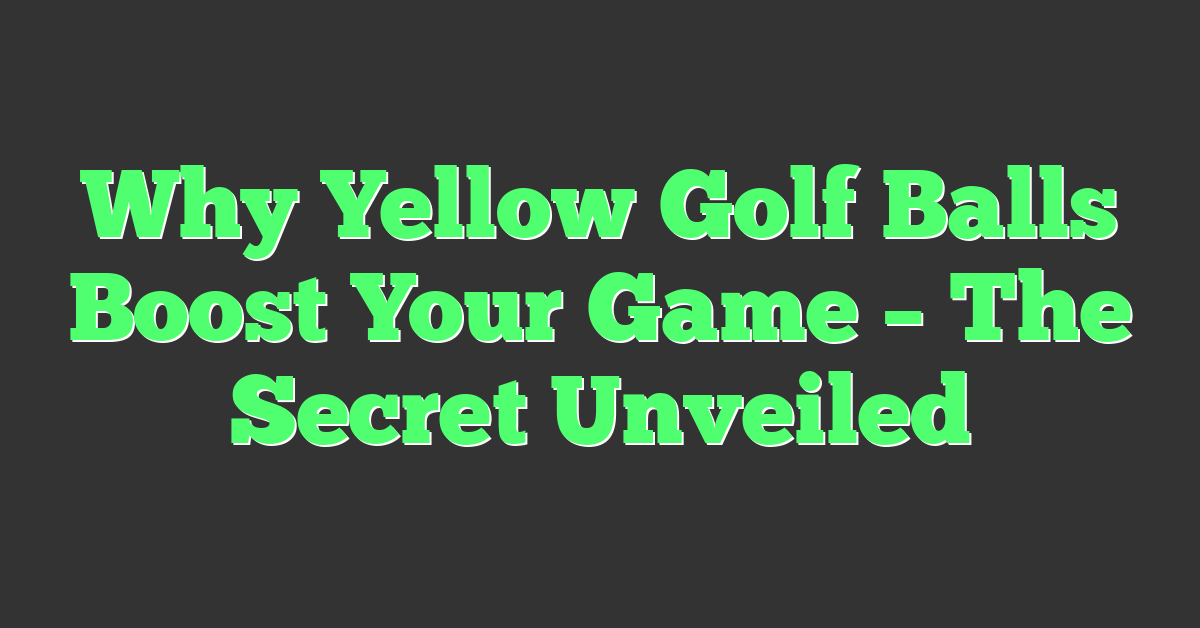 Why Yellow Golf Balls Boost Your Game – The Secret Unveiled