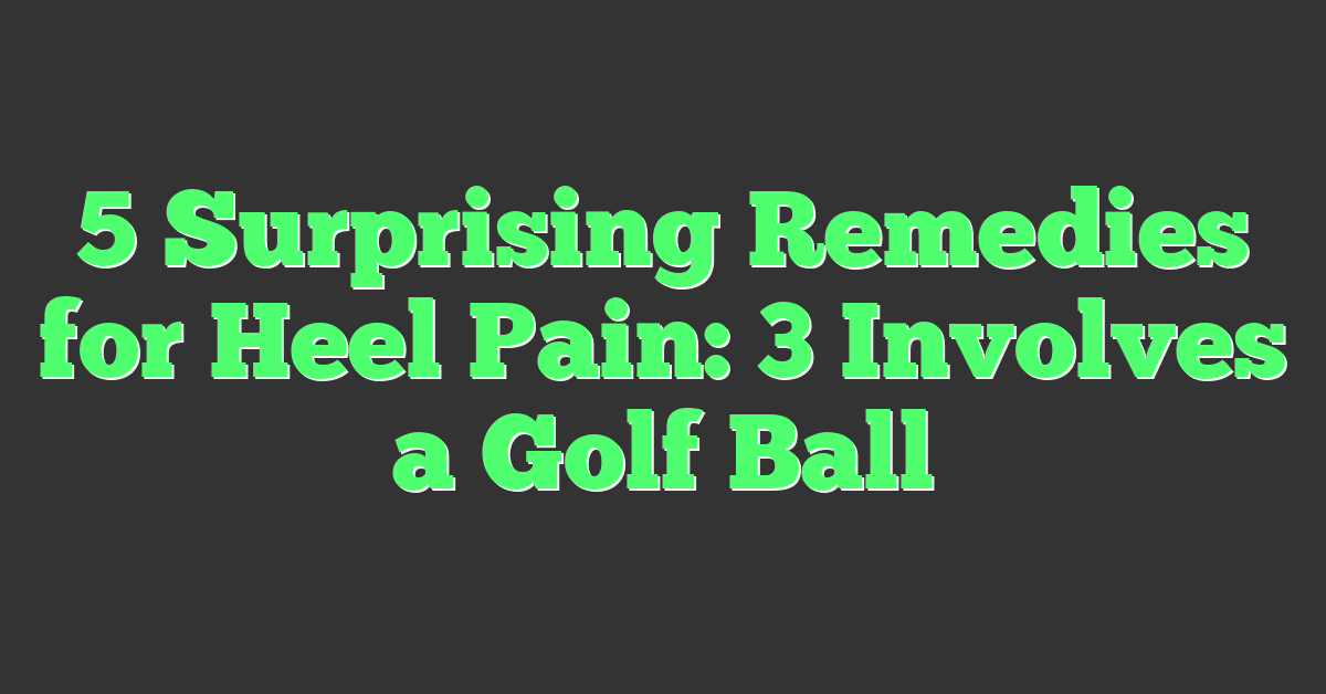 5 Surprising Remedies for Heel Pain: 3 Involves a Golf Ball