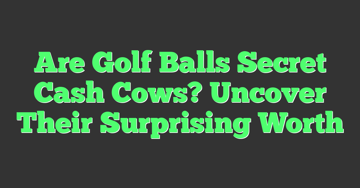 Are Golf Balls Secret Cash Cows? Uncover Their Surprising Worth