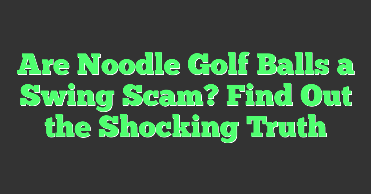 Are Noodle Golf Balls a Swing Scam? Find Out the Shocking Truth