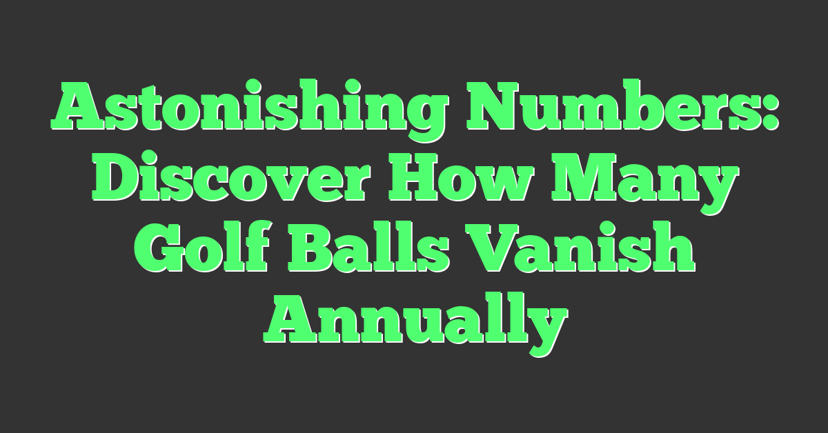 Astonishing Numbers: Discover How Many Golf Balls Vanish Annually