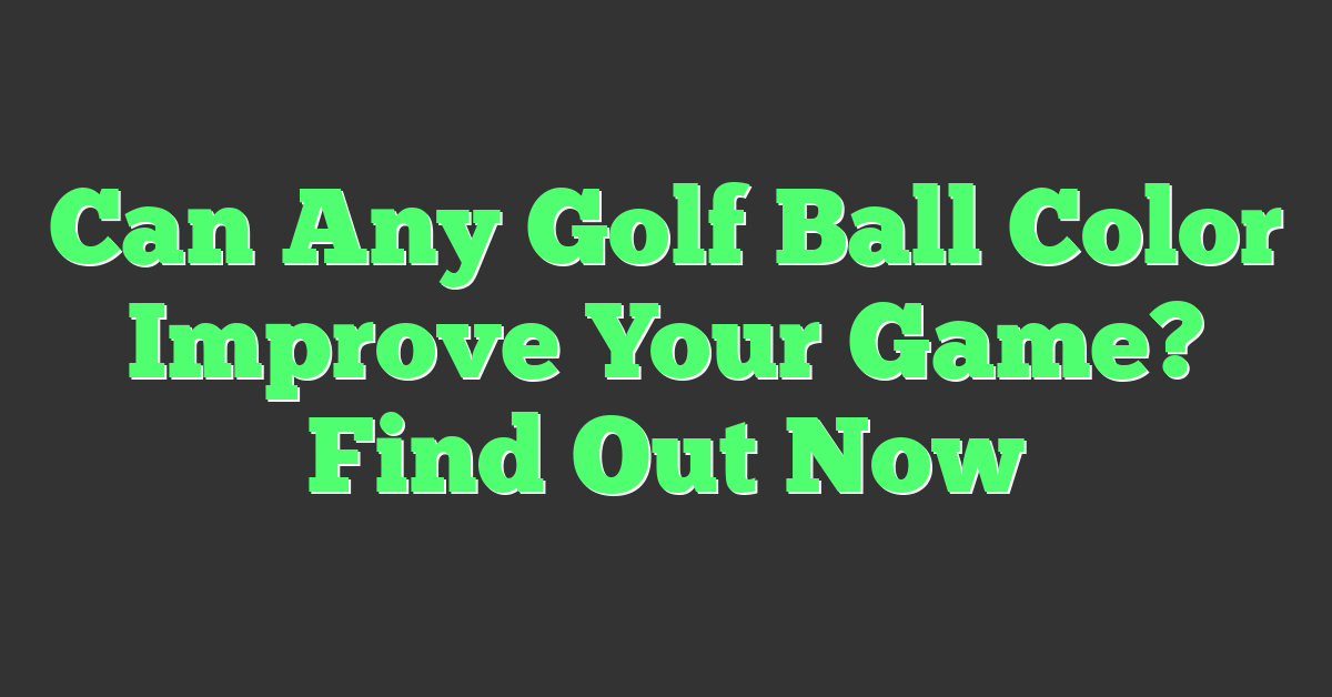 Can Any Golf Ball Color Improve Your Game? Find Out Now