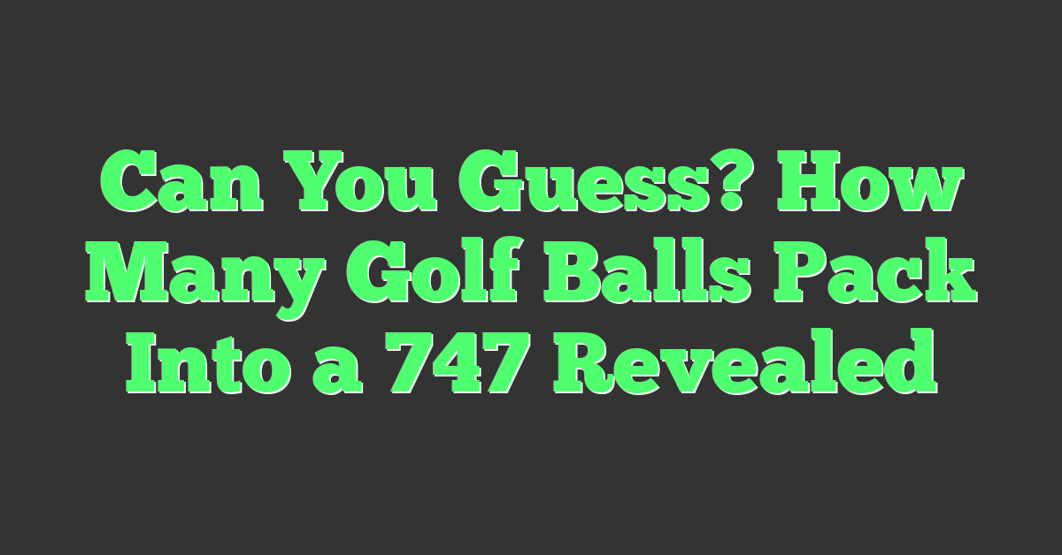 Can You Guess? How Many Golf Balls Pack Into a 747 Revealed