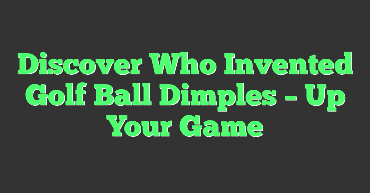 Discover Who Invented Golf Ball Dimples – Up Your Game