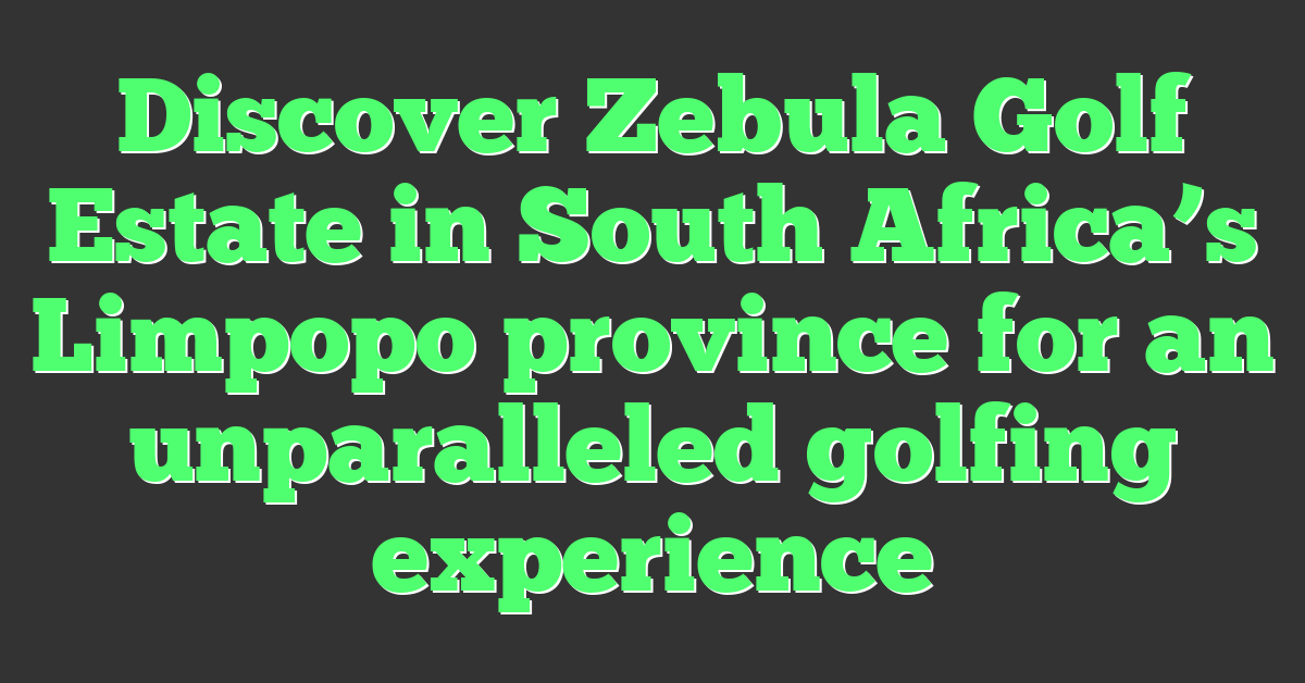 Discover Zebula Golf Estate in South Africa’s Limpopo province for an unparalleled golfing experience