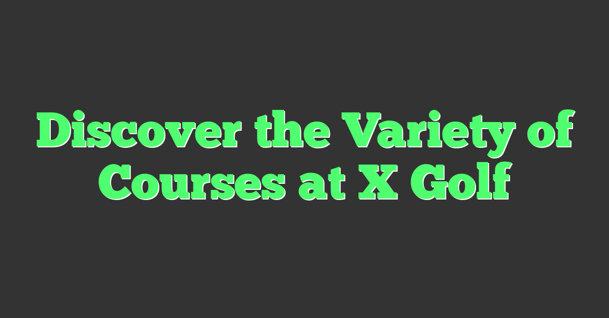 Discover the Variety of Courses at X Golf