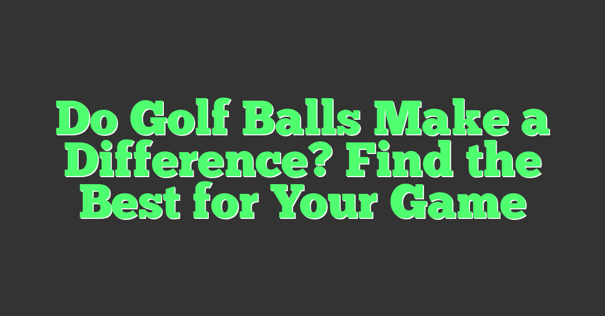 Do Golf Balls Make a Difference? Find the Best for Your Game
