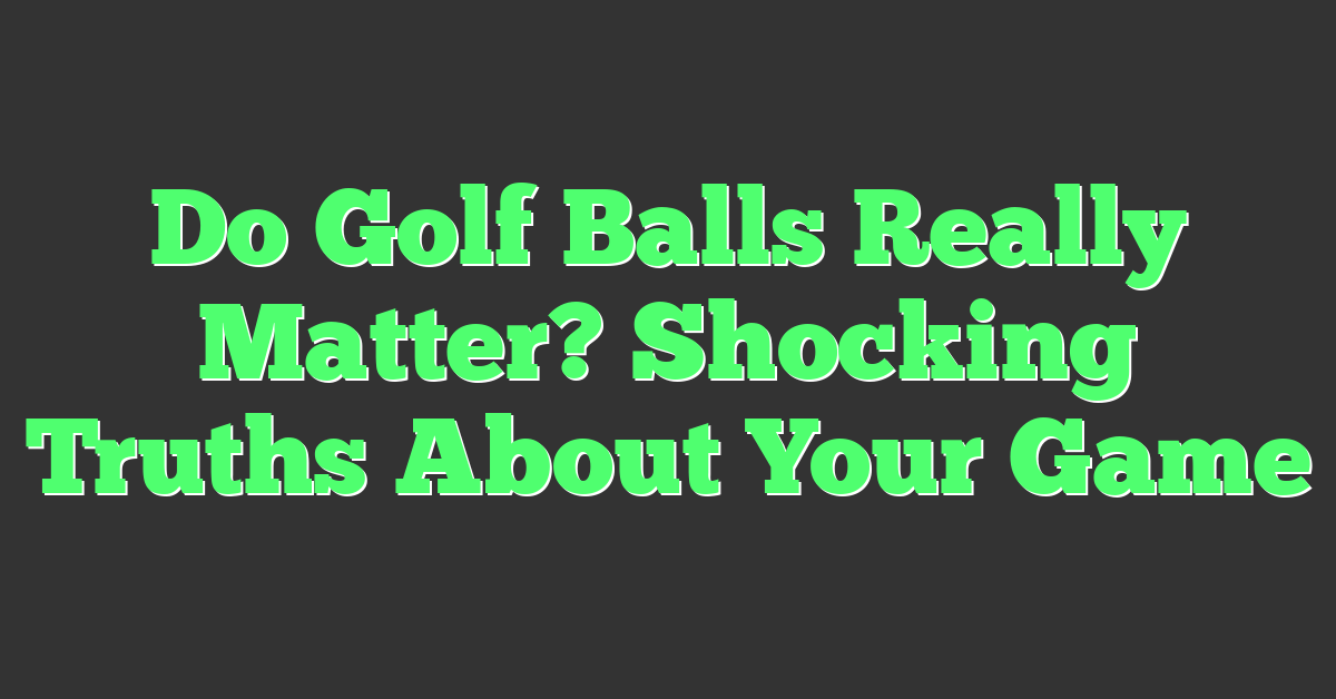 Do Golf Balls Really Matter? Shocking Truths About Your Game