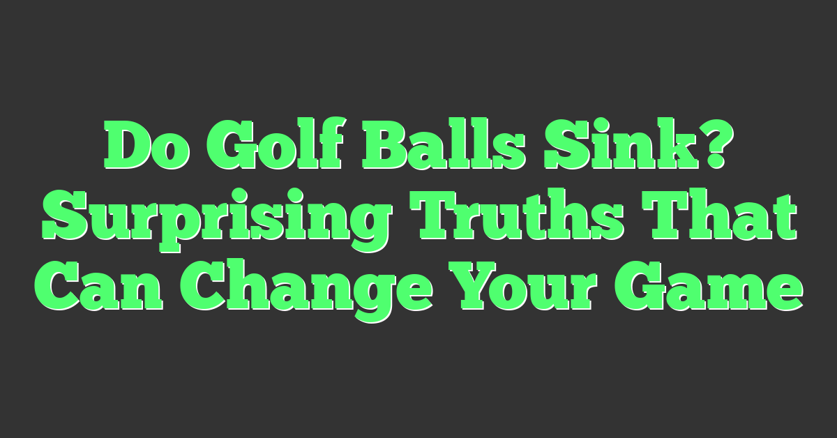 Do Golf Balls Sink? Surprising Truths That Can Change Your Game