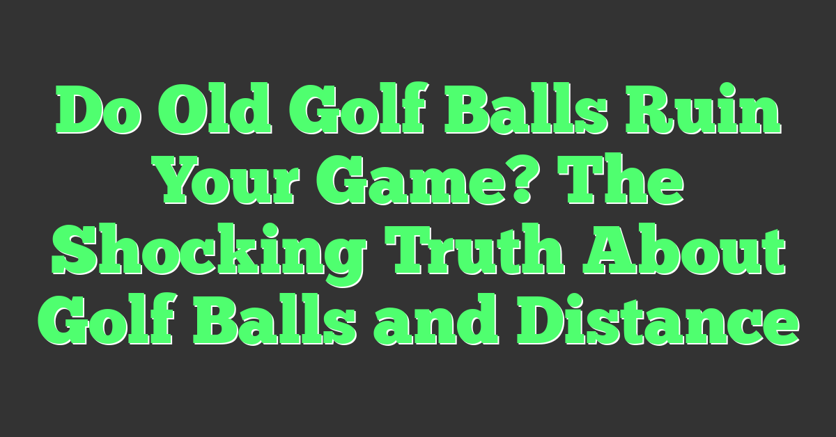 Do Old Golf Balls Ruin Your Game? The Shocking Truth About Golf Balls and Distance