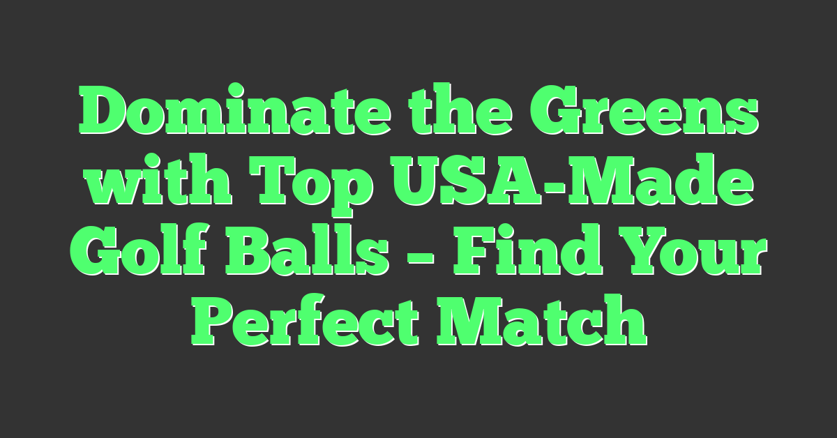Dominate the Greens with Top USA-Made Golf Balls – Find Your Perfect Match
