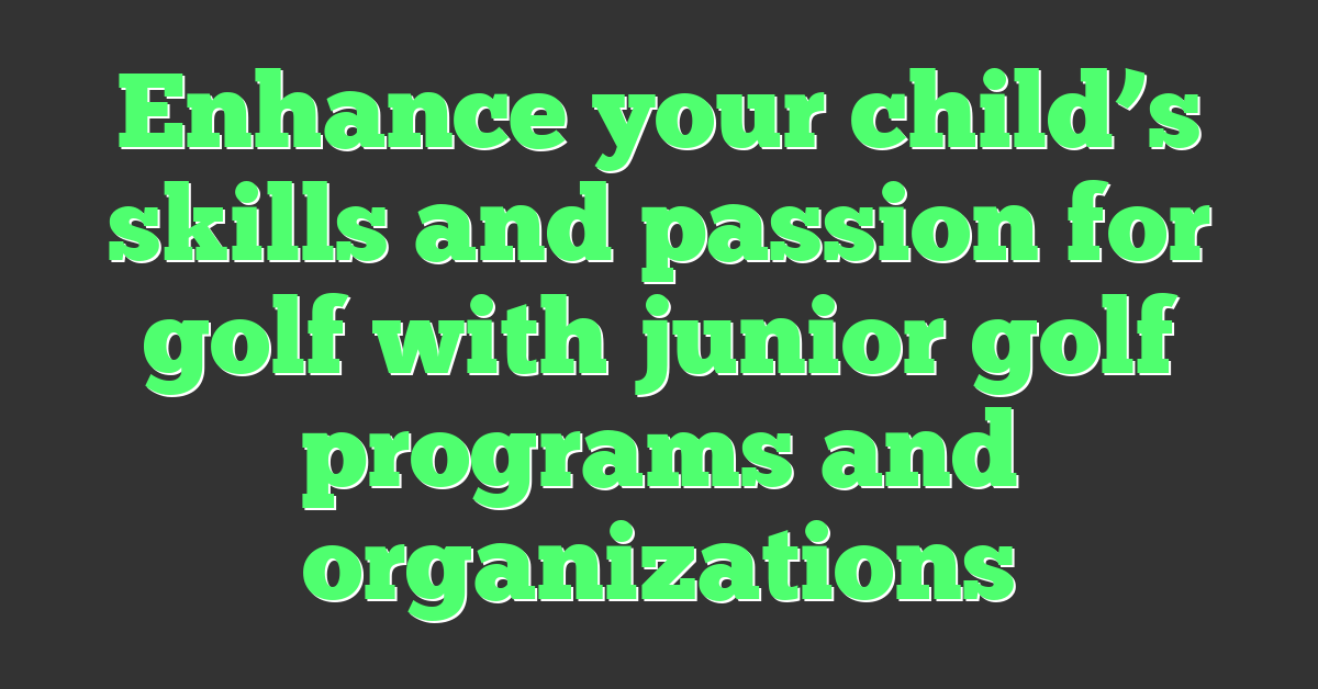 Enhance your child’s skills and passion for golf with junior golf programs and organizations