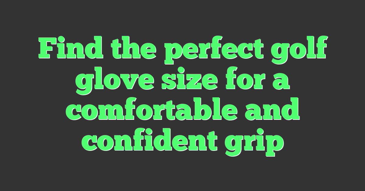 Find the perfect golf glove size for a comfortable and confident grip
