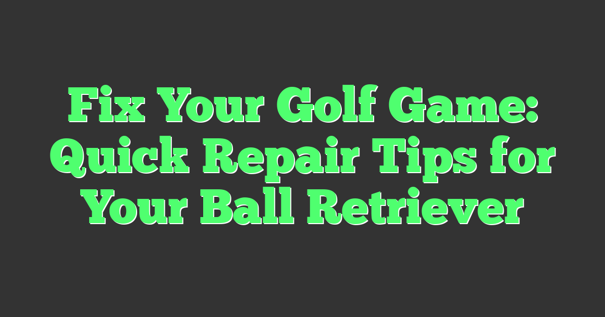 Fix Your Golf Game: Quick Repair Tips for Your Ball Retriever