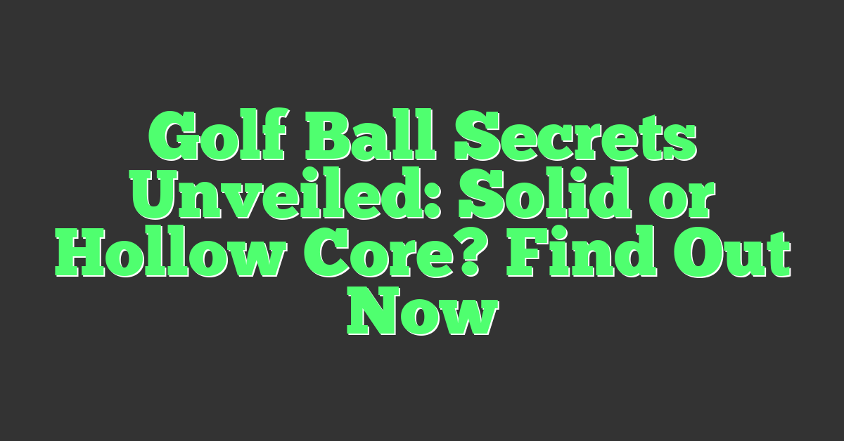 Golf Ball Secrets Unveiled: Solid or Hollow Core? Find Out Now