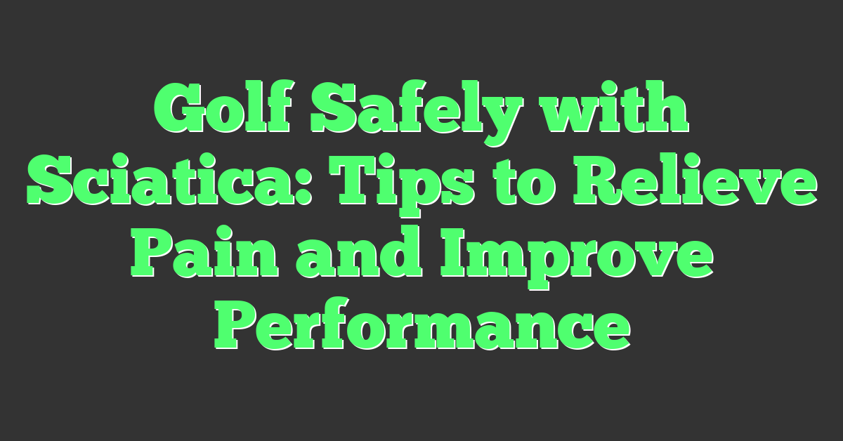 Golf Safely with Sciatica: Tips to Relieve Pain and Improve Performance