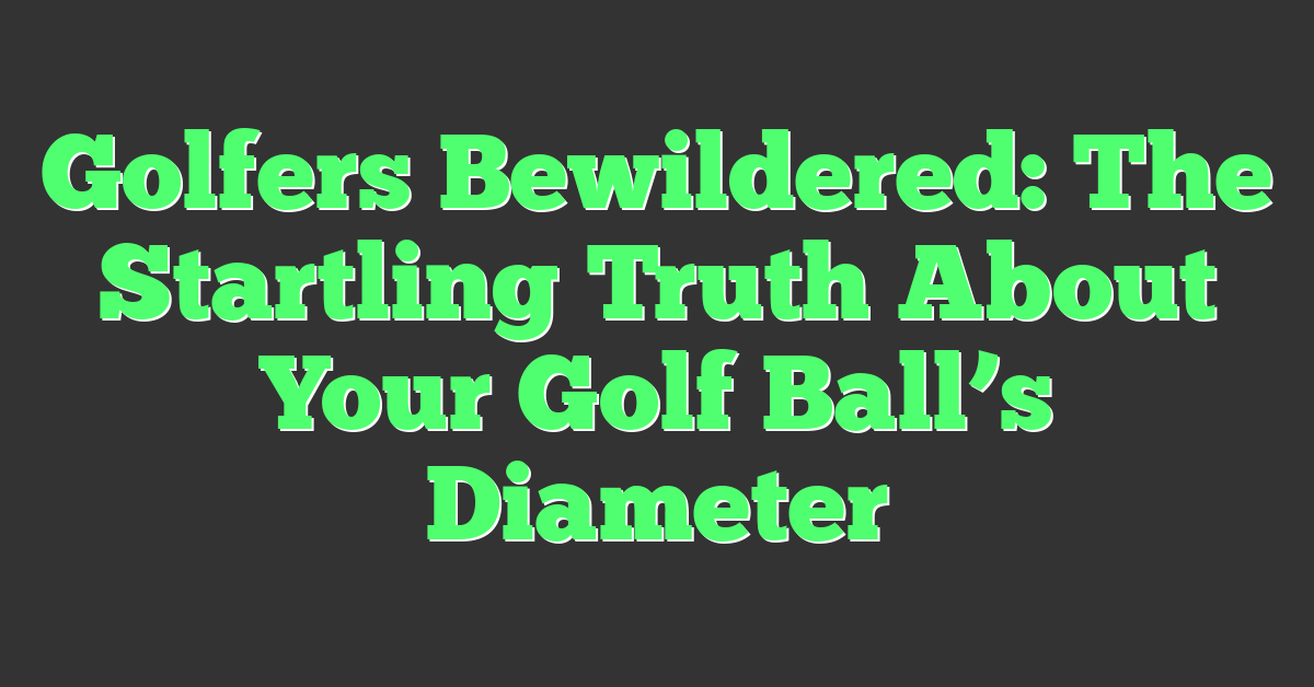Golfers Bewildered: The Startling Truth About Your Golf Ball’s Diameter
