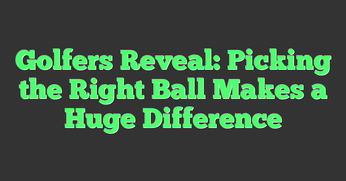 Golfers Reveal: Picking the Right Ball Makes a Huge Difference